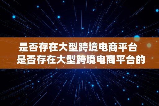 是否存在大型跨境电商平台  是否存在大型跨境电商平台的问题