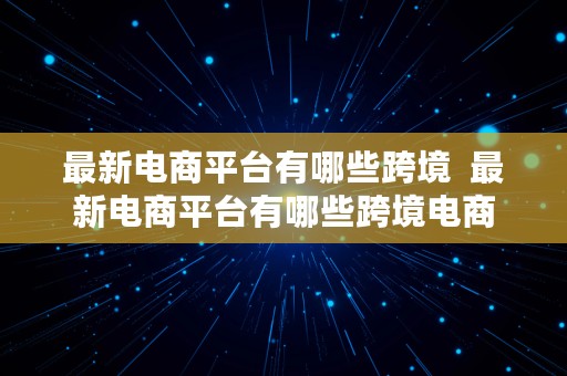 最新电商平台有哪些跨境  最新电商平台有哪些跨境电商