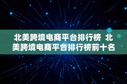 北美跨境电商平台排行榜  北美跨境电商平台排行榜前十名