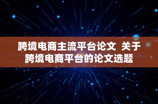 跨境电商主流平台论文  关于跨境电商平台的论文选题
