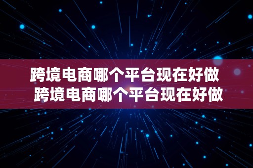 跨境电商哪个平台现在好做  跨境电商哪个平台现在好做呢