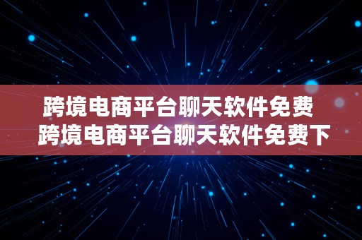 跨境电商平台聊天软件免费  跨境电商平台聊天软件免费下载