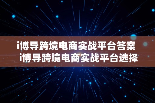 i博导跨境电商实战平台答案  i博导跨境电商实战平台选择题答案