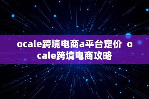 ocale跨境电商a平台定价  ocale跨境电商攻略