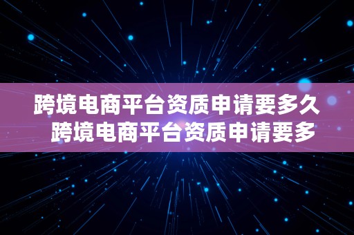 跨境电商平台资质申请要多久  跨境电商平台资质申请要多久下来