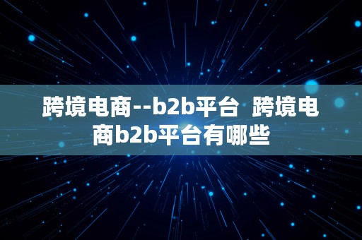 跨境电商--b2b平台  跨境电商b2b平台有哪些