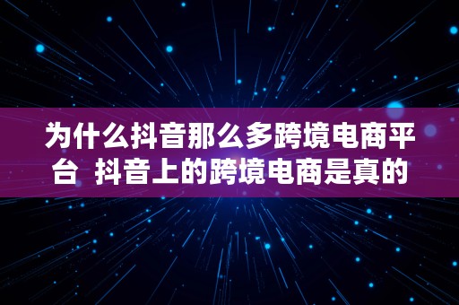 为什么抖音那么多跨境电商平台  抖音上的跨境电商是真的还是假的