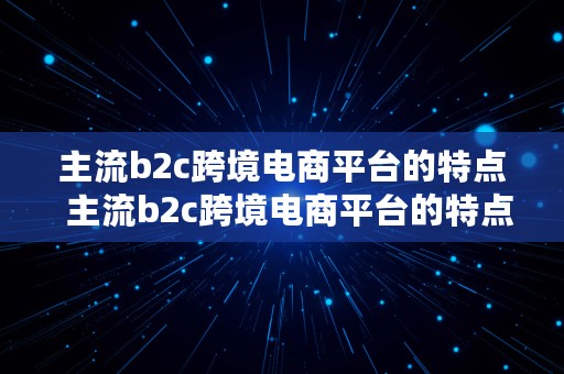 主流b2c跨境电商平台的特点  主流b2c跨境电商平台的特点是什么