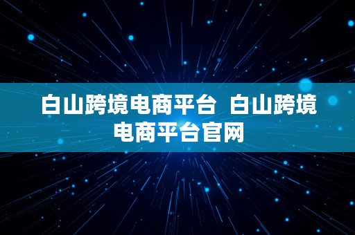 白山跨境电商平台  白山跨境电商平台官网