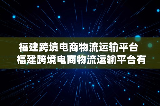 福建跨境电商物流运输平台  福建跨境电商物流运输平台有哪些