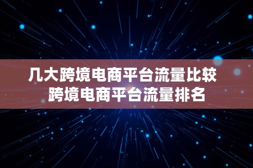 几大跨境电商平台流量比较  跨境电商平台流量排名