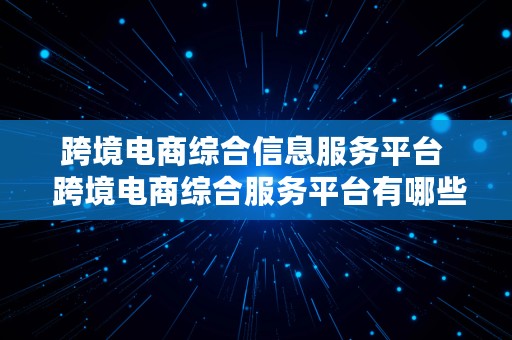 跨境电商综合信息服务平台  跨境电商综合服务平台有哪些