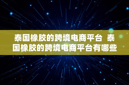 泰国橡胶的跨境电商平台  泰国橡胶的跨境电商平台有哪些