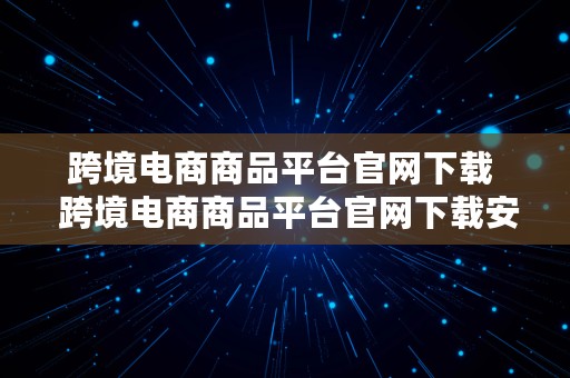 跨境电商商品平台官网下载  跨境电商商品平台官网下载安装