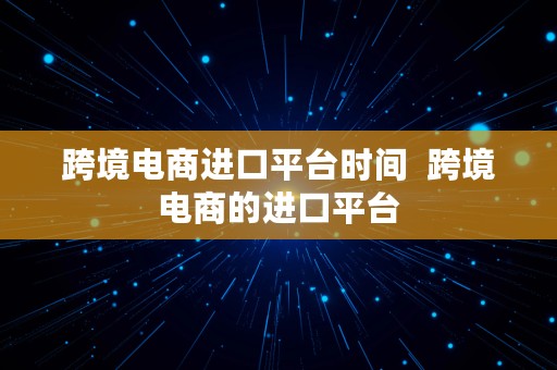 跨境电商进口平台时间  跨境电商的进口平台