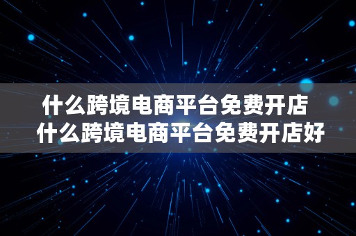 什么跨境电商平台免费开店  什么跨境电商平台免费开店好