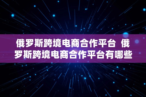 俄罗斯跨境电商合作平台  俄罗斯跨境电商合作平台有哪些