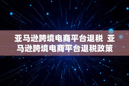 亚马逊跨境电商平台退税  亚马逊跨境电商平台退税政策