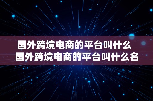 国外跨境电商的平台叫什么  国外跨境电商的平台叫什么名字