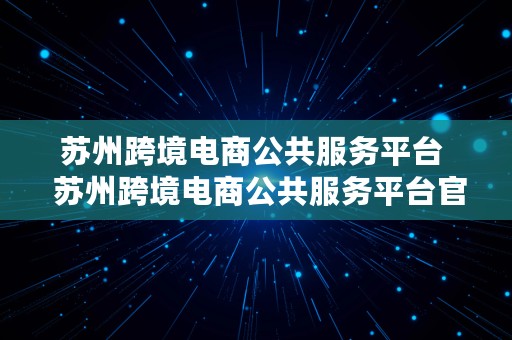 苏州跨境电商公共服务平台  苏州跨境电商公共服务平台官网