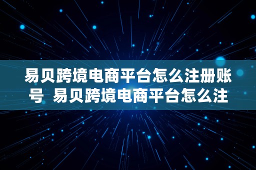 易贝跨境电商平台怎么注册账号  易贝跨境电商平台怎么注册账号的