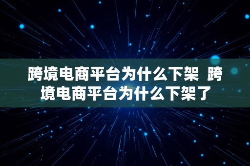 跨境电商平台为什么下架  跨境电商平台为什么下架了