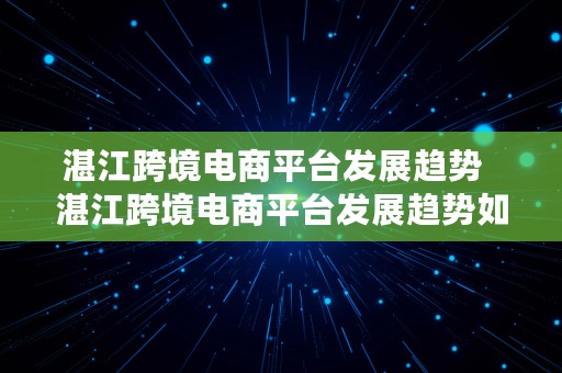 湛江跨境电商平台发展趋势  湛江跨境电商平台发展趋势如何