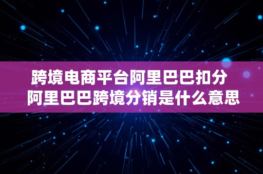 跨境电商平台阿里巴巴扣分  阿里巴巴跨境分销是什么意思