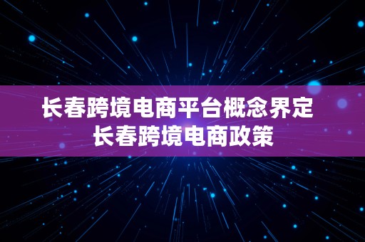 长春跨境电商平台概念界定  长春跨境电商政策