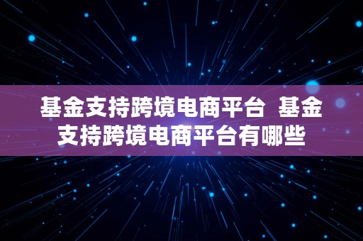 基金支持跨境电商平台  基金支持跨境电商平台有哪些