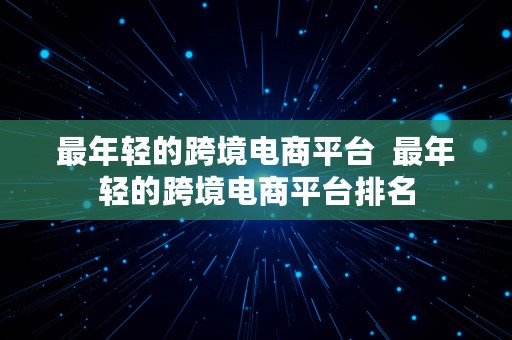 最年轻的跨境电商平台  最年轻的跨境电商平台排名