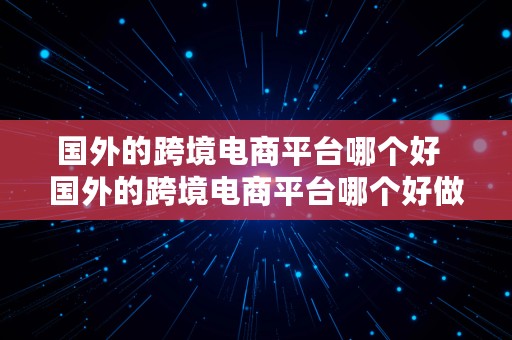 国外的跨境电商平台哪个好  国外的跨境电商平台哪个好做