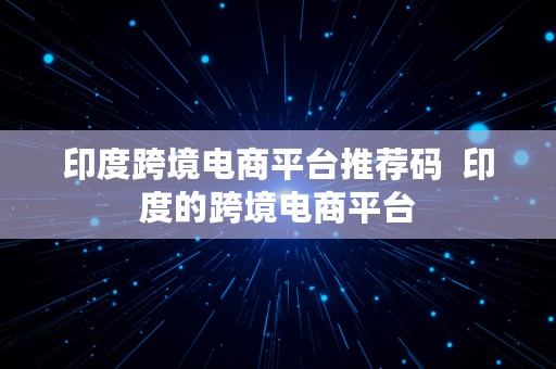 印度跨境电商平台推荐码  印度的跨境电商平台