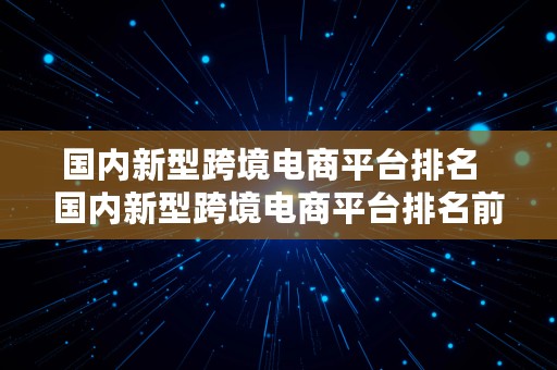 国内新型跨境电商平台排名  国内新型跨境电商平台排名前十