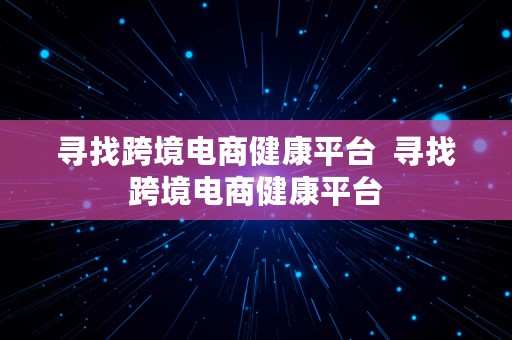 寻找跨境电商健康平台  寻找跨境电商健康平台