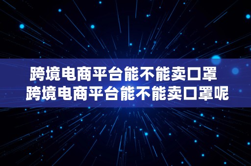 跨境电商平台能不能卖口罩  跨境电商平台能不能卖口罩呢