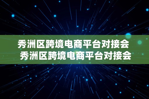 秀洲区跨境电商平台对接会  秀洲区跨境电商平台对接会