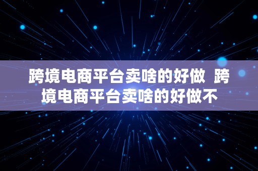 跨境电商平台卖啥的好做  跨境电商平台卖啥的好做不