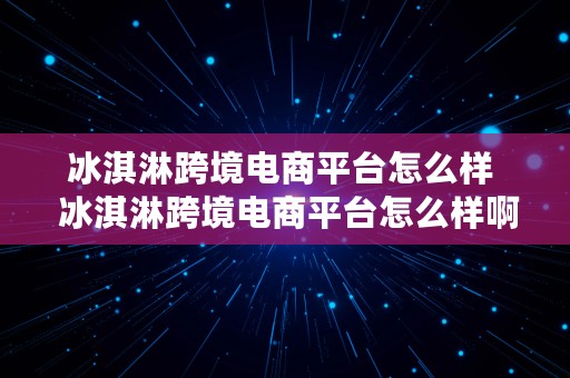 冰淇淋跨境电商平台怎么样  冰淇淋跨境电商平台怎么样啊