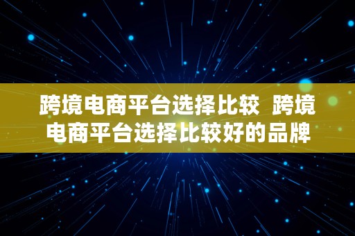 跨境电商平台选择比较  跨境电商平台选择比较好的品牌