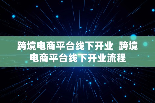 跨境电商平台线下开业  跨境电商平台线下开业流程