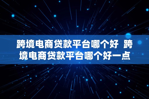 跨境电商贷款平台哪个好  跨境电商贷款平台哪个好一点