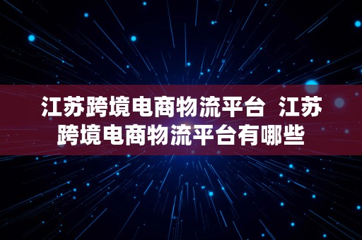 江苏跨境电商物流平台  江苏跨境电商物流平台有哪些