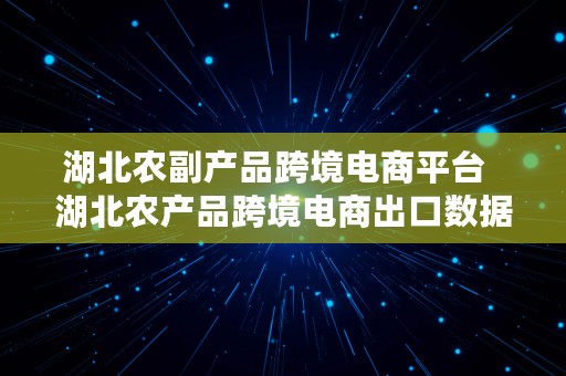 湖北农副产品跨境电商平台  湖北农产品跨境电商出口数据