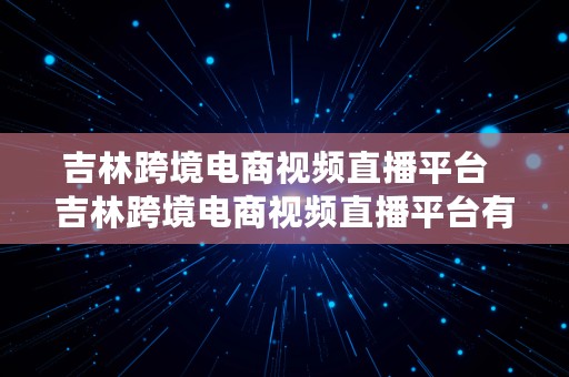 吉林跨境电商视频直播平台  吉林跨境电商视频直播平台有哪些