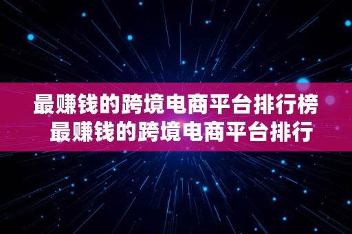 最赚钱的跨境电商平台排行榜  最赚钱的跨境电商平台排行榜前十名