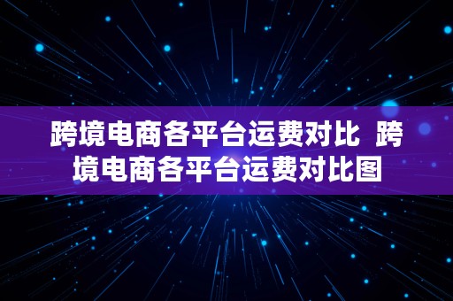 跨境电商各平台运费对比  跨境电商各平台运费对比图