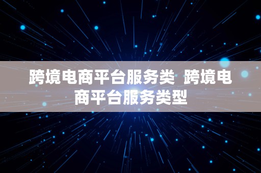 跨境电商平台服务类  跨境电商平台服务类型