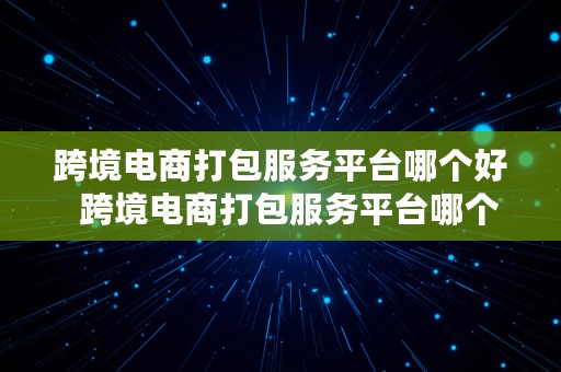 跨境电商打包服务平台哪个好  跨境电商打包服务平台哪个好做