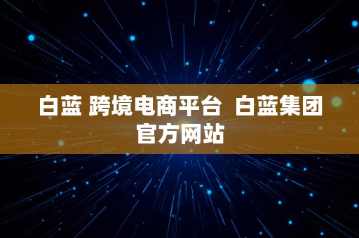 白蓝 跨境电商平台  白蓝集团官方网站